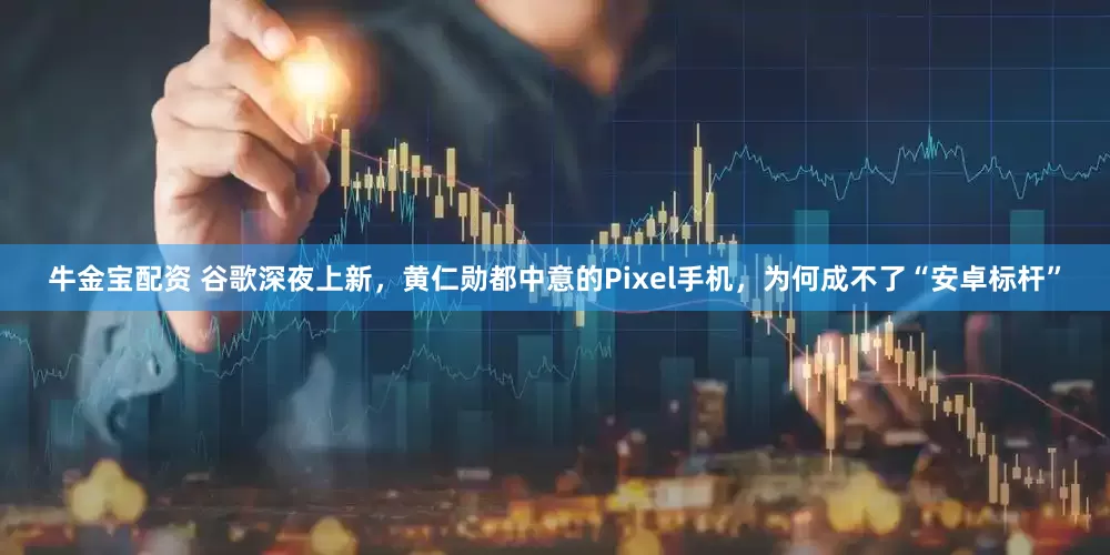 牛金宝配资 谷歌深夜上新，黄仁勋都中意的Pixel手机，为何成不了“安卓标杆”