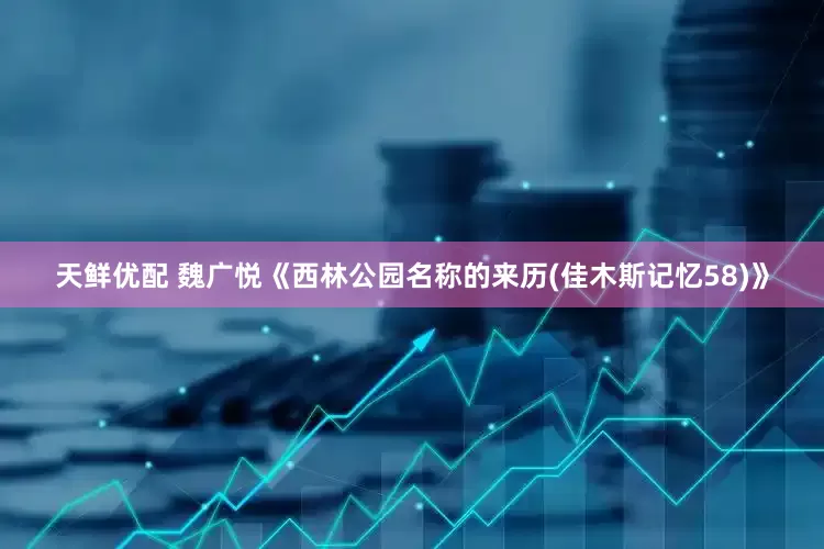 天鲜优配 魏广悦《西林公园名称的来历(佳木斯记忆58)》