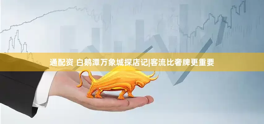 通配资 白鹅潭万象城探店记|客流比奢牌更重要