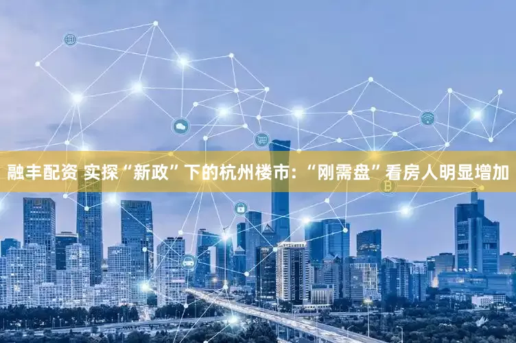 融丰配资 实探“新政”下的杭州楼市: “刚需盘”看房人明显增加